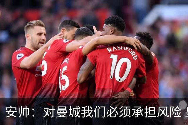 安帅：对曼城我们必须承担风险 皇马有能力逆转